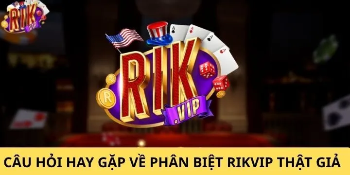 Giải đáp thắc mắc về phân biệt Rikvip thật giả nhanh chóng